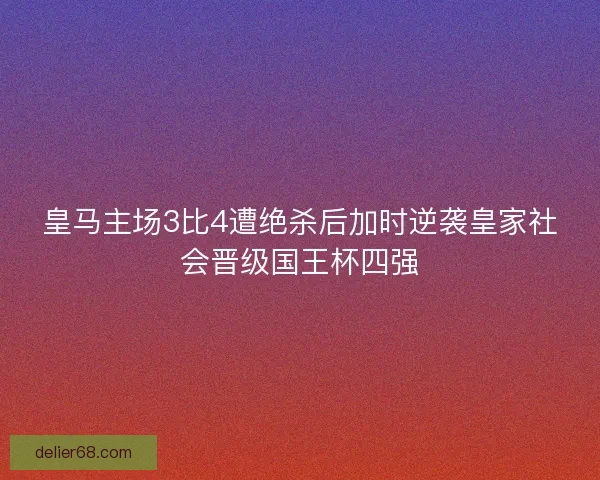 皇马主场3比4遭绝杀后加时逆袭皇家社会晋级国王杯四强